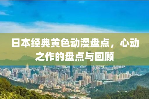 日本经典黄色动漫盘点，心动之作的盘点与回顾