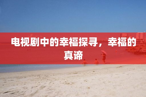 电视剧中的幸福探寻，幸福的真谛