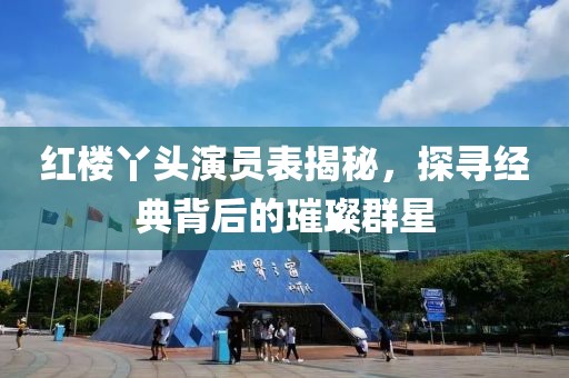 红楼丫头演员表揭秘，探寻经典背后的璀璨群星
