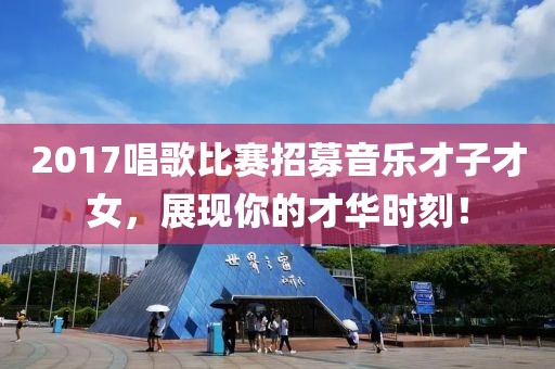 2017唱歌比赛招募音乐才子才女，展现你的才华时刻！