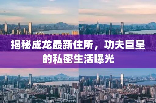 揭秘成龙最新住所，功夫巨星的私密生活曝光