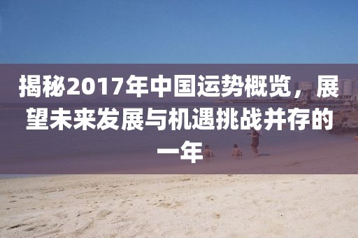 揭秘2017年中国运势概览，展望未来发展与机遇挑战并存的一年