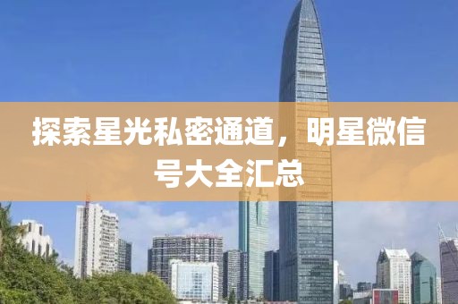 探索星光私密通道，明星微信号大全汇总