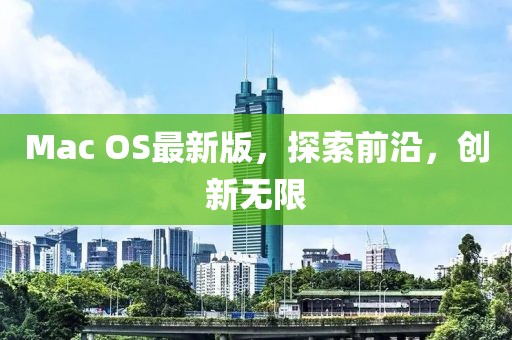 Mac OS最新版，探索前沿，创新无限