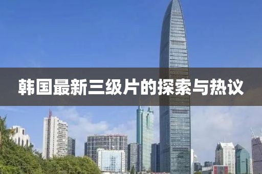 韩国最新三级片的探索与热议