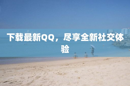 下载最新QQ，尽享全新社交体验