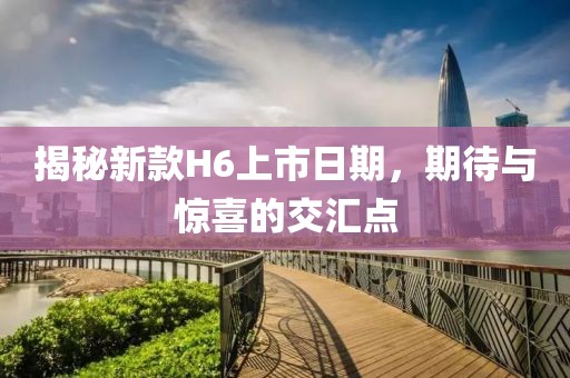 揭秘新款H6上市日期，期待与惊喜的交汇点