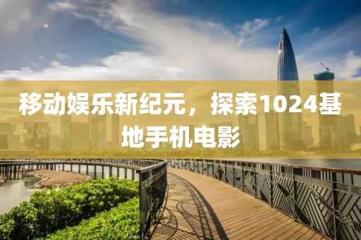 移动娱乐新纪元，探索1024基地手机电影