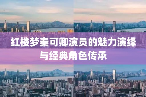 红楼梦秦可卿演员的魅力演绎与经典角色传承