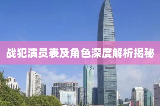 战犯演员表及角色深度解析揭秘