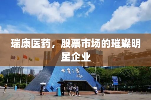 瑞康医药，股票市场的璀璨明星企业