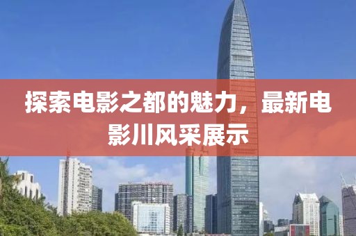 探索电影之都的魅力，最新电影川风采展示
