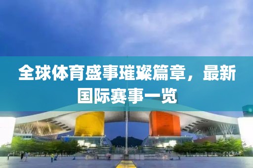 全球体育盛事璀璨篇章，最新国际赛事一览