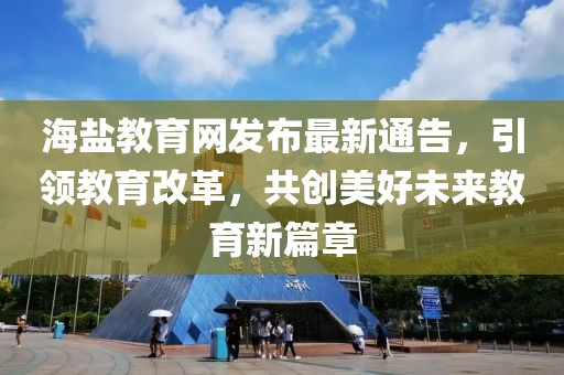 海盐教育网发布最新通告，引领教育改革，共创美好未来教育新篇章
