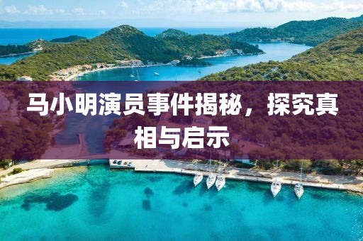 马小明演员事件揭秘，探究真相与启示