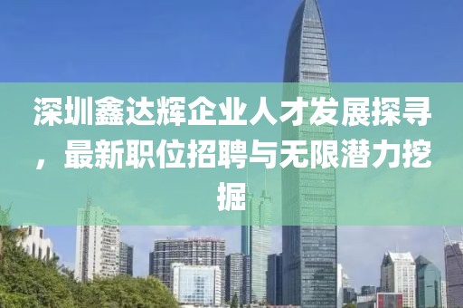 深圳鑫达辉企业人才发展探寻，最新职位招聘与无限潜力挖掘