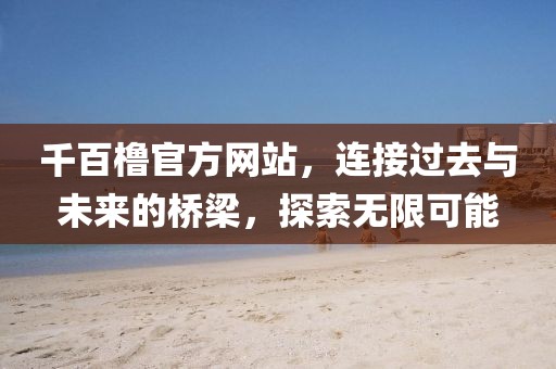 千百橹官方网站，连接过去与未来的桥梁，探索无限可能