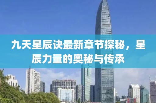 九天星辰诀最新章节探秘，星辰力量的奥秘与传承