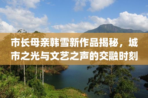 市长母亲韩雪新作品揭秘，城市之光与文艺之声的交融时刻