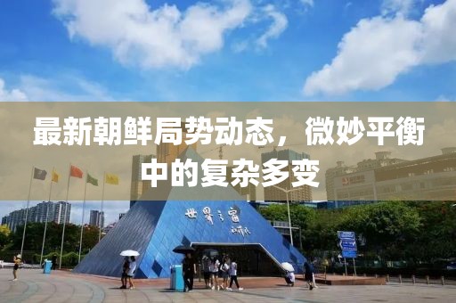 最新朝鲜局势动态，微妙平衡中的复杂多变