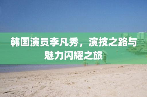 韩国演员李凡秀，演技之路与魅力闪耀之旅