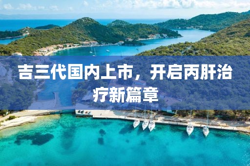 吉三代国内上市，开启丙肝治疗新篇章