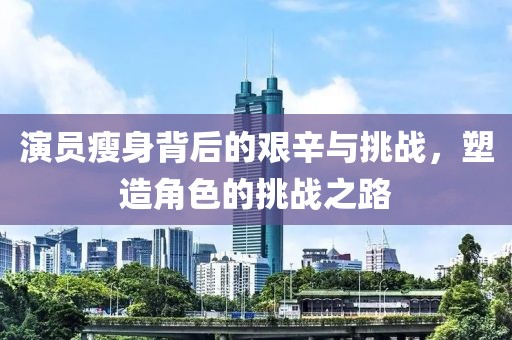 演员瘦身背后的艰辛与挑战，塑造角色的挑战之路