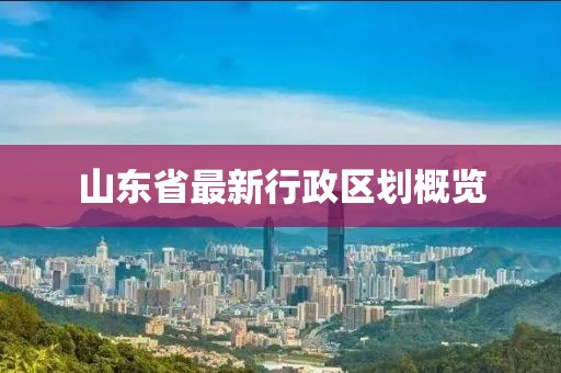山东省最新行政区划概览