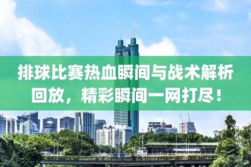 排球比赛热血瞬间与战术解析回放，精彩瞬间一网打尽！