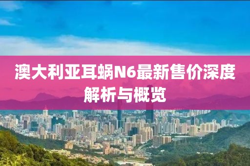 澳大利亚耳蜗N6最新售价深度解析与概览