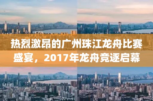 热烈激昂的广州珠江龙舟比赛盛宴，2017年龙舟竞逐启幕