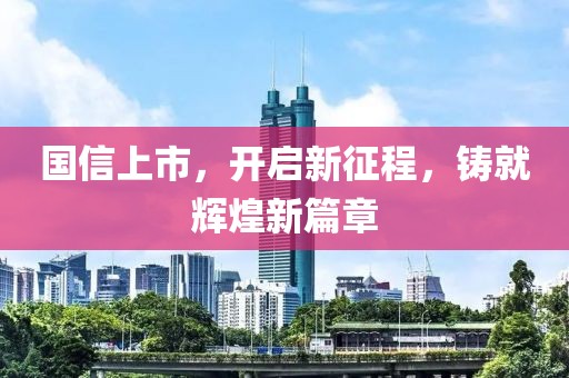 国信上市，开启新征程，铸就辉煌新篇章