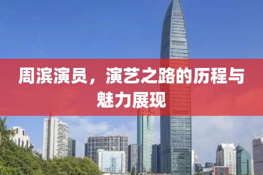 周滨演员，演艺之路的历程与魅力展现