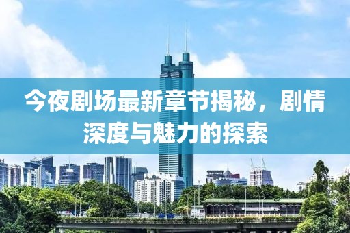 今夜剧场最新章节揭秘，剧情深度与魅力的探索