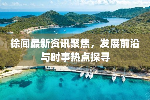 徐闻最新资讯聚焦，发展前沿与时事热点探寻