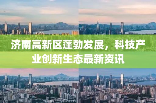 济南高新区蓬勃发展，科技产业创新生态最新资讯