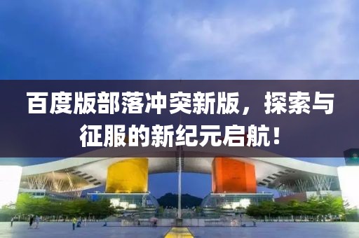 百度版部落冲突新版，探索与征服的新纪元启航！
