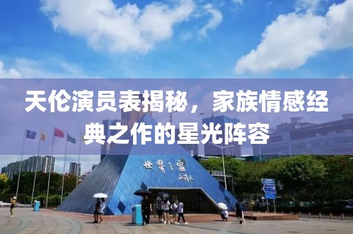 天伦演员表揭秘，家族情感经典之作的星光阵容