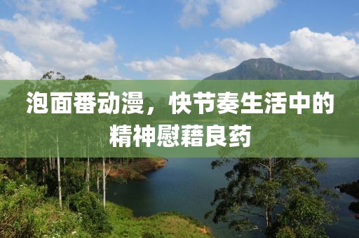 泡面番动漫，快节奏生活中的精神慰藉良药