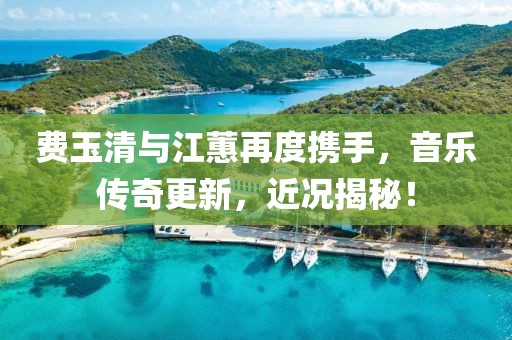 费玉清与江蕙再度携手，音乐传奇更新，近况揭秘！