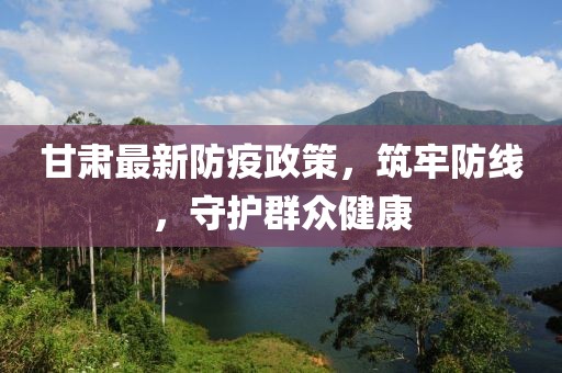 甘肃最新防疫政策，筑牢防线，守护群众健康