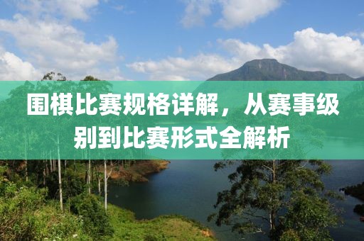 围棋比赛规格详解，从赛事级别到比赛形式全解析