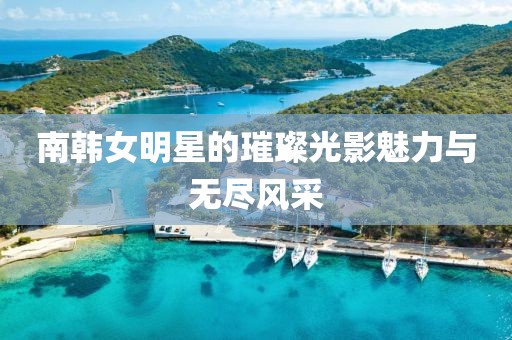 南韩女明星的璀璨光影魅力与无尽风采