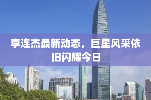 李连杰最新动态，巨星风采依旧闪耀今日