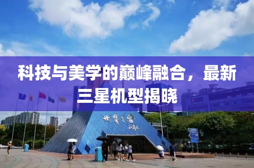 科技与美学的巅峰融合，最新三星机型揭晓