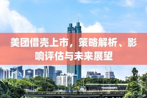 美团借壳上市，策略解析、影响评估与未来展望