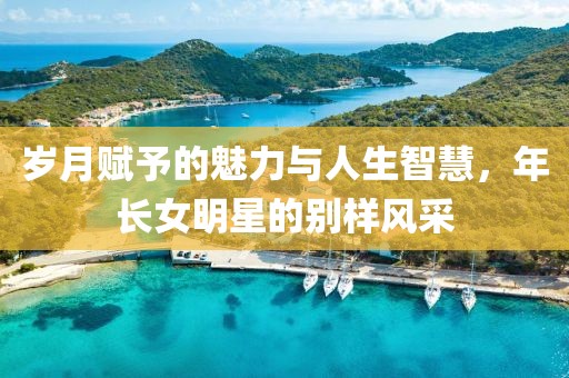 岁月赋予的魅力与人生智慧，年长女明星的别样风采