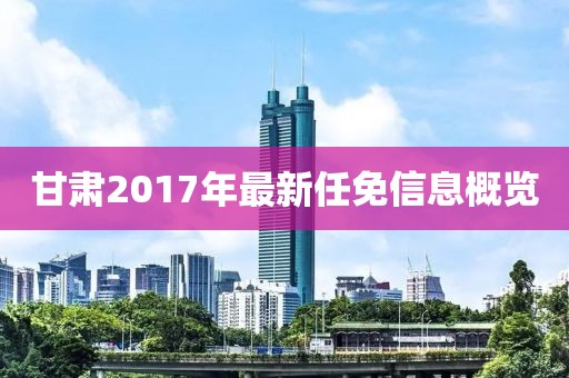 甘肃2017年最新任免信息概览