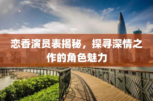 恋香演员表揭秘，探寻深情之作的角色魅力