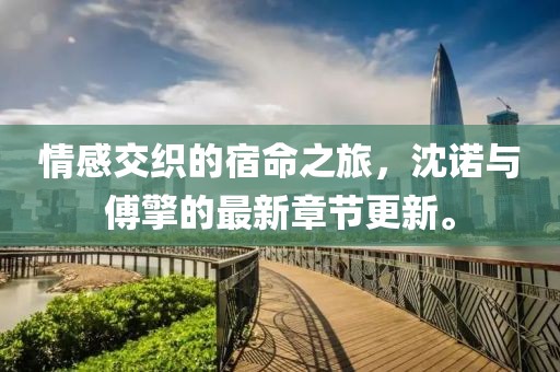 情感交织的宿命之旅，沈诺与傅擎的最新章节更新。